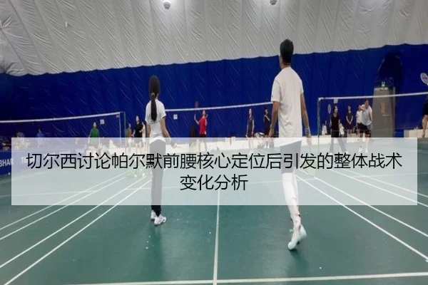 切尔西讨论帕尔默前腰核心定位后引发的整体战术变化分析