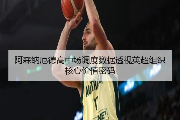 阿森纳厄德高中场调度数据透视英超组织核心价值密码