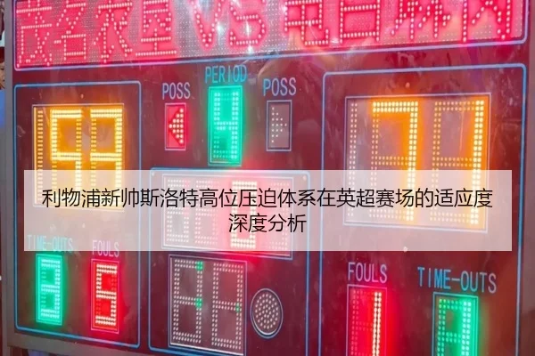 利物浦新帅斯洛特高位压迫体系在英超赛场的适应度深度分析