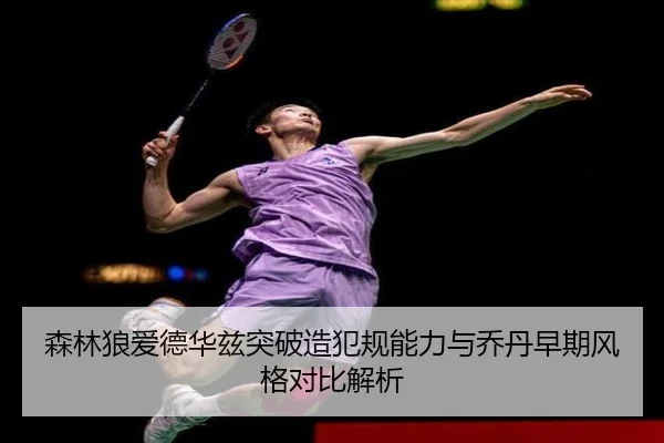 森林狼爱德华兹突破造犯规能力与乔丹早期风格对比解析
