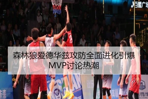 森林狼爱德华兹攻防全面进化引爆MVP讨论热潮