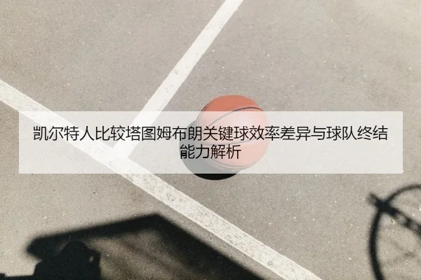 凯尔特人比较塔图姆布朗关键球效率差异与球队终结能力解析 - kaiyun