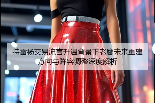 特雷杨交易流言升温背景下老鹰未来重建方向与阵容调整深度解析 - kaiyun