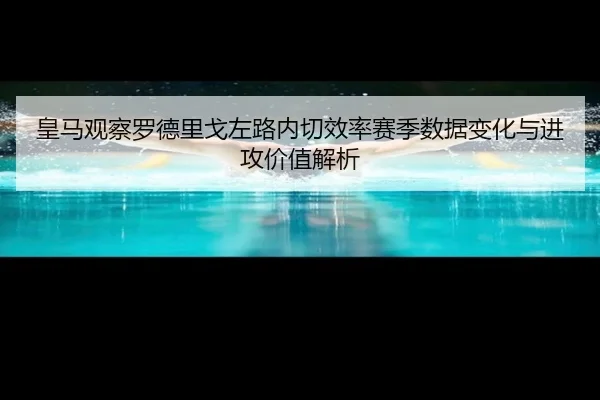 皇马观察罗德里戈左路内切效率赛季数据变化与进攻价值解析 | kaiyun