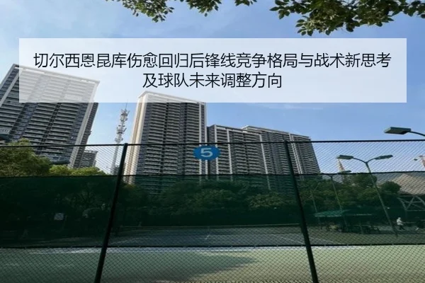 切尔西恩昆库伤愈回归后锋线竞争格局与战术新思考及球队未来调整方向 - kaiyun