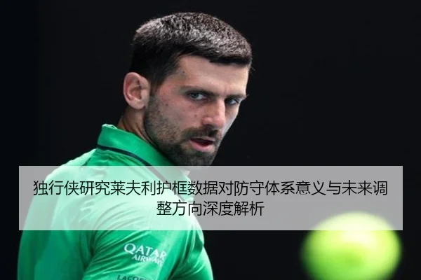 独行侠研究莱夫利护框数据对防守体系意义与未来调整方向深度解析 | kaiyun