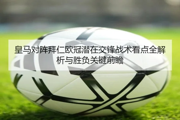 皇马对阵拜仁欧冠潜在交锋战术看点全解析与胜负关键前瞻 - kaiyun