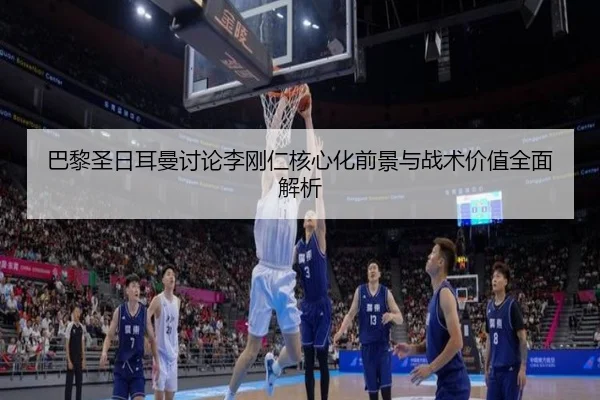 巴黎圣日耳曼讨论李刚仁核心化前景与战术价值全面解析 | kaiyun