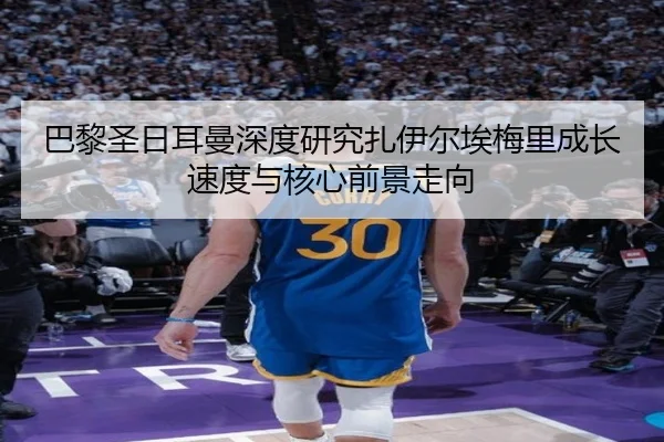 巴黎圣日耳曼深度研究扎伊尔埃梅里成长速度与核心前景走向