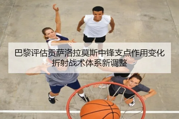 巴黎评估贡萨洛拉莫斯中锋支点作用变化折射战术体系新调整