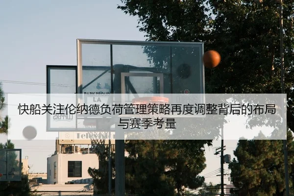 快船关注伦纳德负荷管理策略再度调整背后的布局与赛季考量 - kaiyun