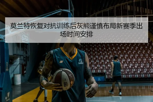 莫兰特恢复对抗训练后灰熊谨慎布局新赛季出场时间安排 - kaiyun